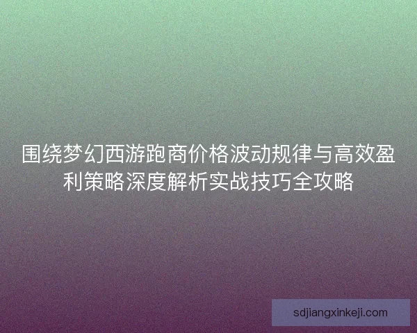 围绕梦幻西游跑商价格波动规律与高效盈利策略深度解析实战技巧全攻略
