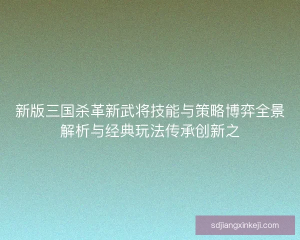 新版三国杀革新武将技能与策略博弈全景解析与经典玩法传承创新之 新版三国杀革新武将技能与策略博弈全景解析与经典玩法传承创新之