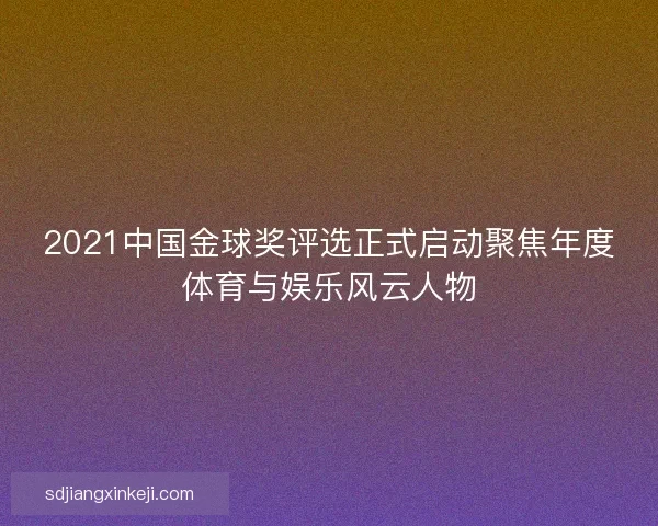 2021中国金球奖评选正式启动聚焦年度体育与娱乐风云人物