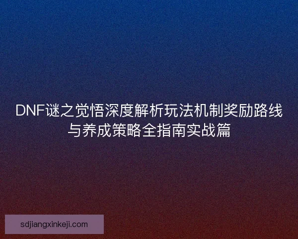DNF谜之觉悟深度解析玩法机制奖励路线与养成策略全指南实战篇