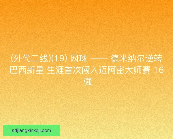 (外代二线)(19) 网球 —— 德米纳尔逆转巴西新星 生涯首次闯入迈阿密大师赛 16 强