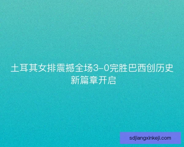土耳其女排震撼全场3-0完胜巴西创历史 新篇章开启 土耳其女排震撼全场3-0完胜巴西创历史 新篇章开启