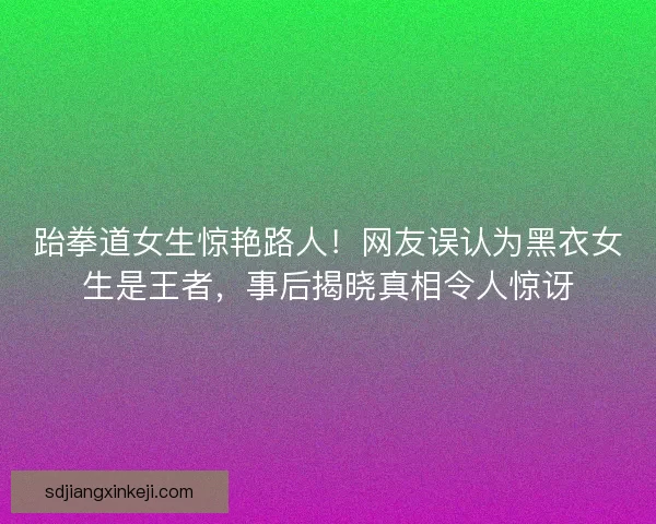 跆拳道女生惊艳路人！网友误认为黑衣女生是王者，事后揭晓真相令人惊讶