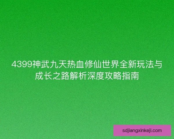 4399神武九天热血修仙世界全新玩法与成长之路解析深度攻略指南