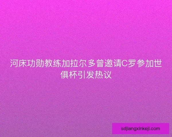 河床功勋教练加拉尔多曾邀请C罗参加世俱杯引发热议