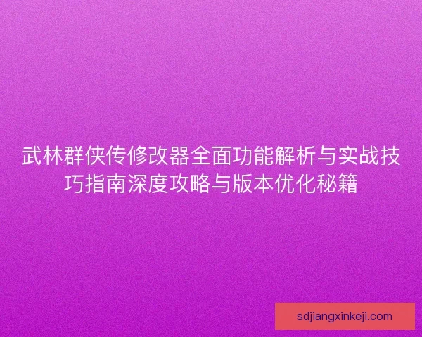 武林群侠传修改器全面功能解析与实战技巧指南深度攻略与版本优化秘籍
