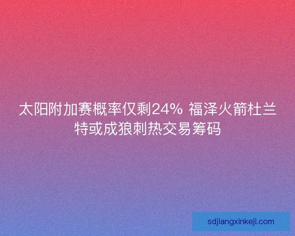 太阳附加赛概率仅剩24% 福泽火箭杜兰特或成狼刺热交易筹码