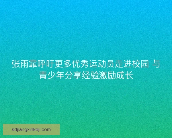 张雨霏呼吁更多优秀运动员走进校园 与青少年分享经验激励成长 张雨霏呼吁更多优秀运动员走进校园 与青少年分享经验激励成长