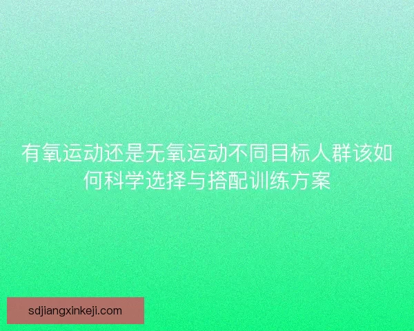 有氧运动还是无氧运动不同目标人群该如何科学选择与搭配训练方案