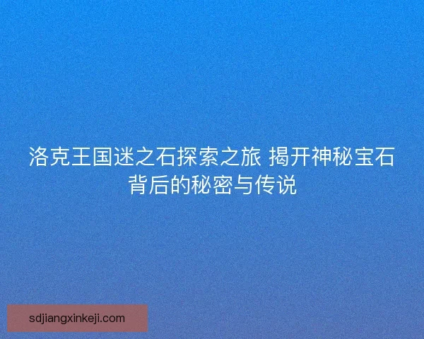 洛克王国迷之石探索之旅 揭开神秘宝石背后的秘密与传说