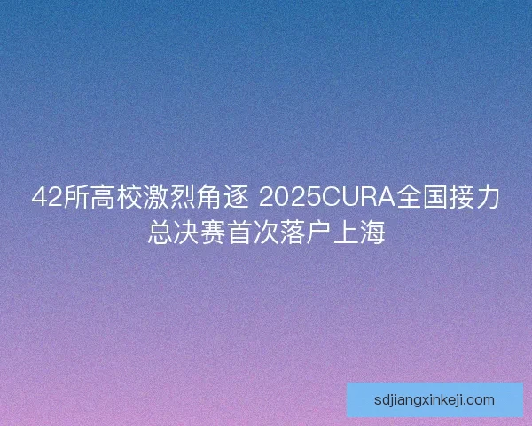 42所高校激烈角逐 2025CURA全国接力总决赛首次落户上海