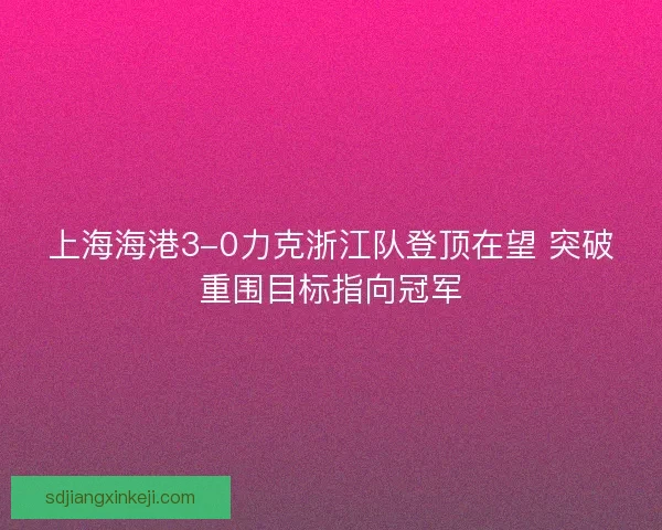 上海海港3-0力克浙江队登顶在望 突破重围目标指向冠军 上海海港3-0力克浙江队登顶在望 突破重围目标指向冠军