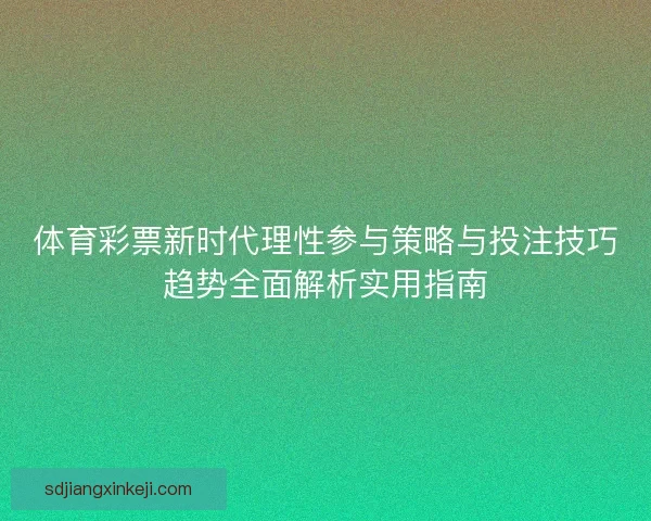 体育彩票新时代理性参与策略与投注技巧趋势全面解析实用指南 体育彩票新时代理性参与策略与投注技巧趋势全面解析实用指南