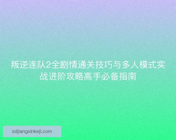 叛逆连队2全剧情通关技巧与多人模式实战进阶攻略高手必备指南 叛逆连队2全剧情通关技巧与多人模式实战进阶攻略高手必备指南