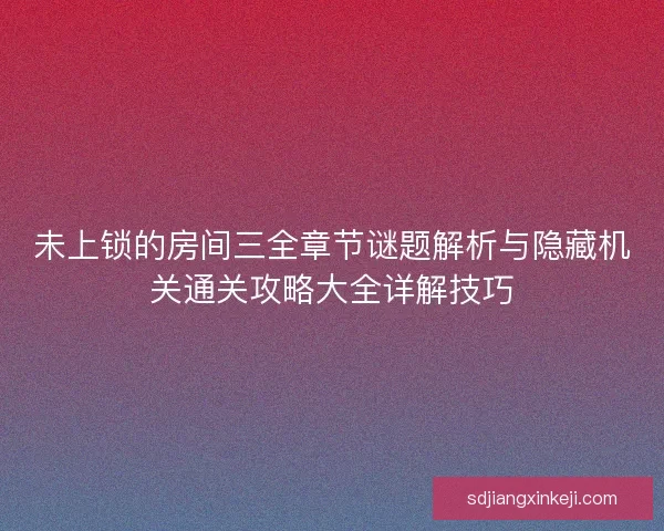 未上锁的房间三全章节谜题解析与隐藏机关通关攻略大全详解技巧