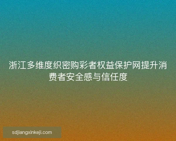 浙江多维度织密购彩者权益保护网提升消费者安全感与信任度