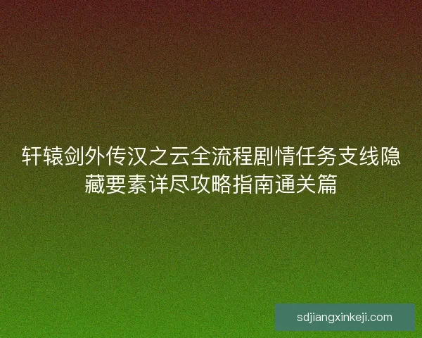 轩辕剑外传汉之云全流程剧情任务支线隐藏要素详尽攻略指南通关篇