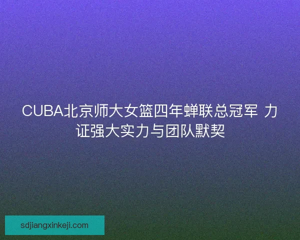 CUBA北京师大女篮四年蝉联总冠军 力证强大实力与团队默契 CUBA北京师大女篮四年蝉联总冠军 力证强大实力与团队默契