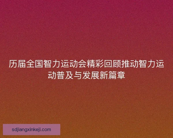 历届全国智力运动会精彩回顾推动智力运动普及与发展新篇章