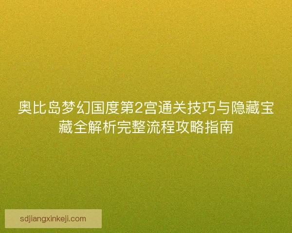 奥比岛梦幻国度第2宫通关技巧与隐藏宝藏全解析完整流程攻略指南 奥比岛梦幻国度第2宫通关技巧与隐藏宝藏全解析完整流程攻略指南
