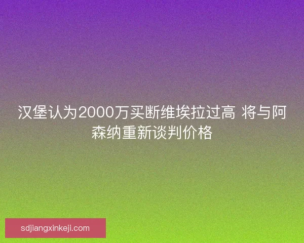汉堡认为2000万买断维埃拉过高 将与阿森纳重新谈判价格 汉堡认为2000万买断维埃拉过高 将与阿森纳重新谈判价格