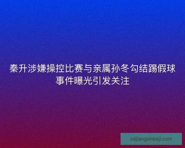 秦升涉嫌操控比赛与亲属孙冬勾结踢假球事件曝光引发关注 秦升涉嫌操控比赛与亲属孙冬勾结踢假球事件曝光引发关注