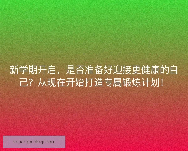 新学期开启，是否准备好迎接更健康的自己？从现在开始打造专属锻炼计划！