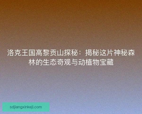 洛克王国高黎贡山探秘：揭秘这片神秘森林的生态奇观与动植物宝藏