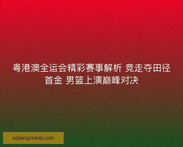 粤港澳全运会精彩赛事解析 竞走夺田径首金 男篮上演巅峰对决