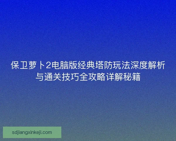 保卫萝卜2电脑版经典塔防玩法深度解析与通关技巧全攻略详解秘籍 保卫萝卜2电脑版经典塔防玩法深度解析与通关技巧全攻略详解秘籍