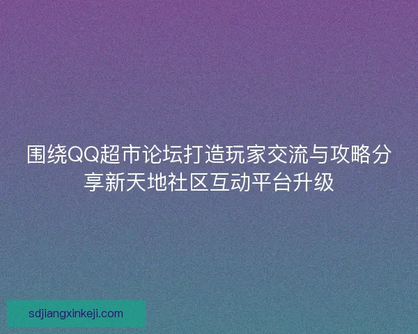 围绕QQ超市论坛打造玩家交流与攻略分享新天地社区互动平台升级 围绕QQ超市论坛打造玩家交流与攻略分享新天地社区互动平台升级