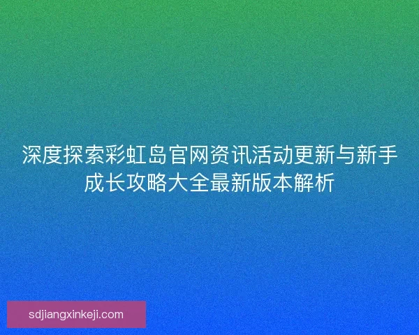 深度探索彩虹岛官网资讯活动更新与新手成长攻略大全最新版本解析 深度探索彩虹岛官网资讯活动更新与新手成长攻略大全最新版本解析