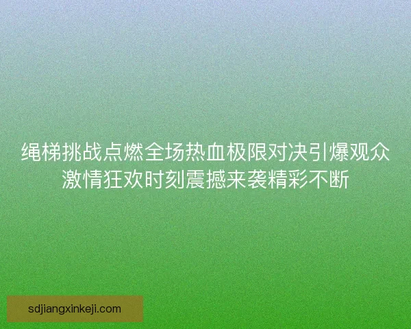 绳梯挑战点燃全场热血极限对决引爆观众激情狂欢时刻震撼来袭精彩不断 绳梯挑战点燃全场热血极限对决引爆观众激情狂欢时刻震撼来袭精彩不断