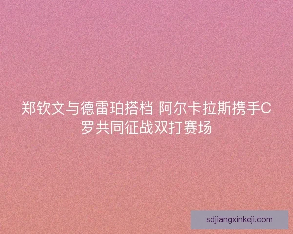 郑钦文与德雷珀搭档 阿尔卡拉斯携手C罗共同征战双打赛场 郑钦文与德雷珀搭档 阿尔卡拉斯携手C罗共同征战双打赛场