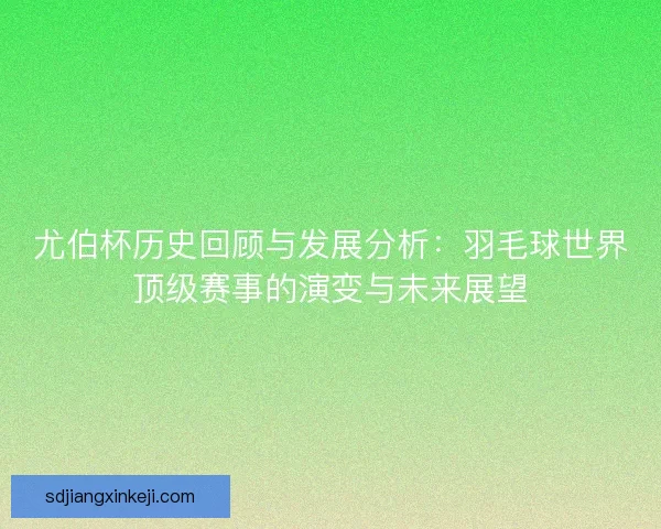 尤伯杯历史回顾与发展分析:羽毛球世界顶级赛事的演变与未来展望 尤伯杯历史回顾与发展分析:羽毛球世界顶级赛事的演变与未来展望