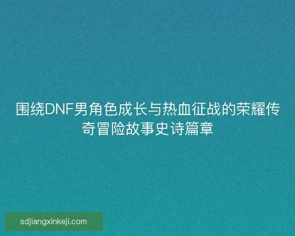 围绕DNF男角色成长与热血征战的荣耀传奇冒险故事史诗篇章 围绕DNF男角色成长与热血征战的荣耀传奇冒险故事史诗篇章