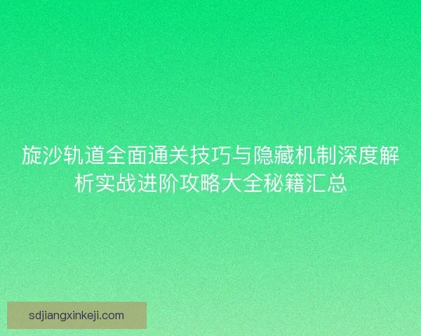 旋沙轨道全面通关技巧与隐藏机制深度解析实战进阶攻略大全秘籍汇总 旋沙轨道全面通关技巧与隐藏机制深度解析实战进阶攻略大全秘籍汇总