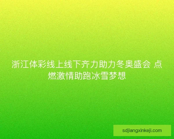 浙江体彩线上线下齐力助力冬奥盛会 点燃激情助跑冰雪梦想 浙江体彩线上线下齐力助力冬奥盛会 点燃激情助跑冰雪梦想