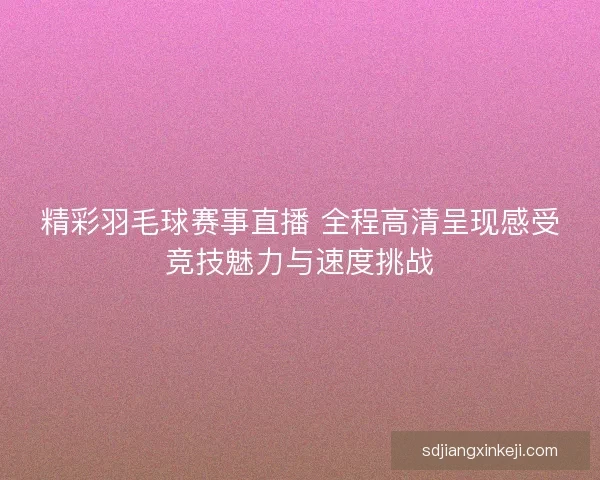 精彩羽毛球赛事直播 全程高清呈现感受竞技魅力与速度挑战 精彩羽毛球赛事直播 全程高清呈现感受竞技魅力与速度挑战