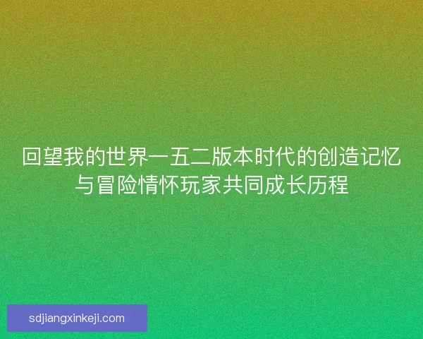 回望我的世界一五二版本时代的创造记忆与冒险情怀玩家共同成长历程 回望我的世界一五二版本时代的创造记忆与冒险情怀玩家共同成长历程