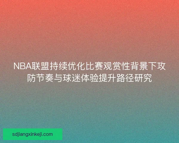 NBA联盟持续优化比赛观赏性背景下攻防节奏与球迷体验提升路径研究 NBA联盟持续优化比赛观赏性背景下攻防节奏与球迷体验提升路径研究