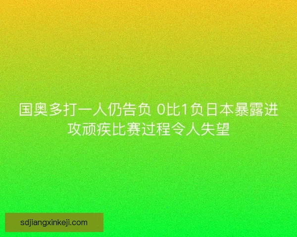 国奥多打一人仍告负 0比1负日本暴露进攻顽疾比赛过程令人失望 国奥多打一人仍告负 0比1负日本暴露进攻顽疾比赛过程令人失望
